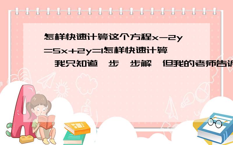 怎样快速计算这个方程x-2y=5x+2y=1怎样快速计算,我只知道一步一步解,但我的老师告诉我很快就可以算出的,我居然忘了.你们是怎么算的