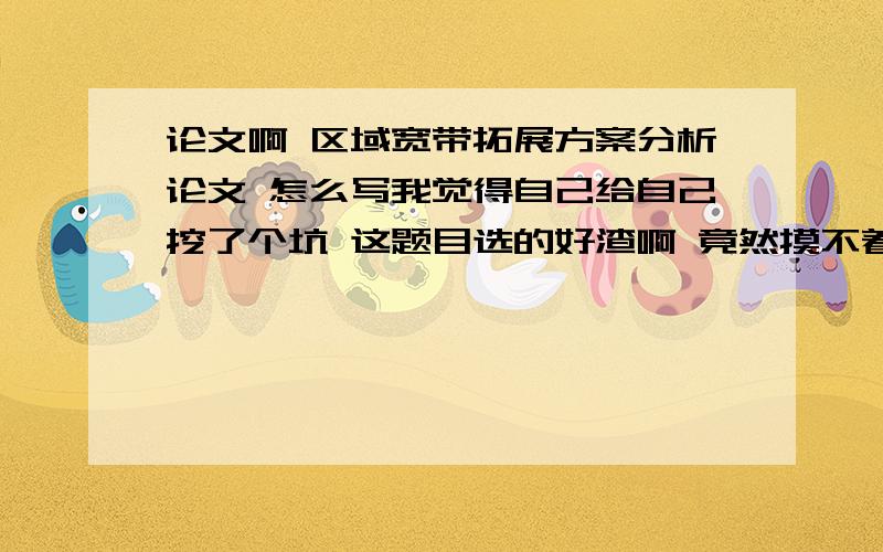 论文啊 区域宽带拓展方案分析论文 怎么写我觉得自己给自己挖了个坑 这题目选的好渣啊 竟然摸不着头脑了 这怎么写啊 .