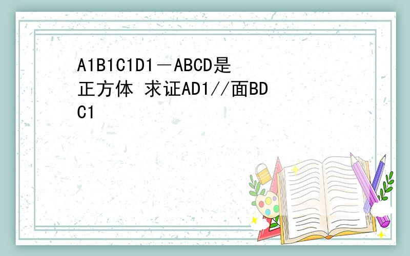 A1B1C1D1―ABCD是正方体 求证AD1//面BDC1