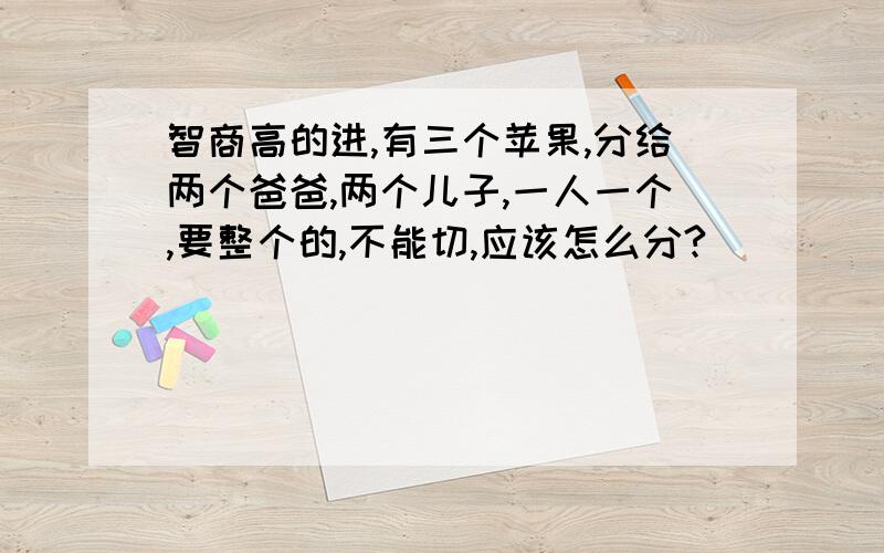 智商高的进,有三个苹果,分给两个爸爸,两个儿子,一人一个,要整个的,不能切,应该怎么分?