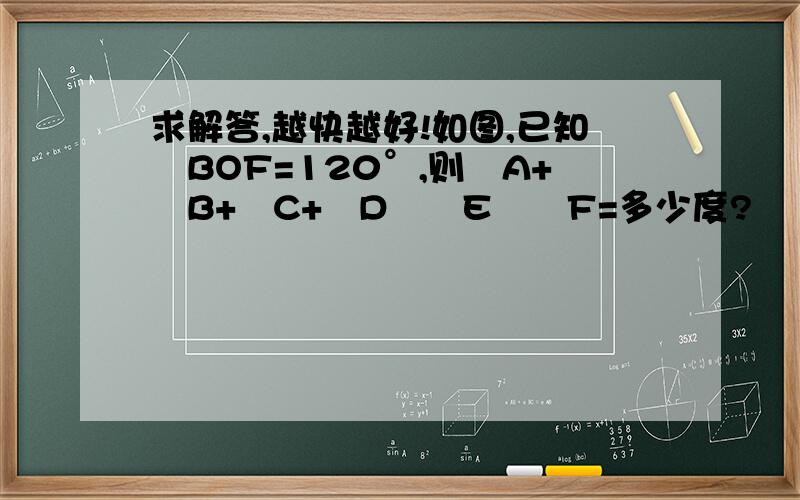 求解答,越快越好!如图,已知﹤BOF=120°,则﹤A+﹤B+﹤C+﹤D﹢﹤E﹢﹤F=多少度?