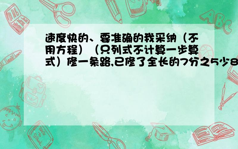 速度快的、要准确的我采纳（不用方程）（只列式不计算一步算式）修一条路,已修了全长的7分之5少8米,剩下的与已修的比是2：3,全场多少米?