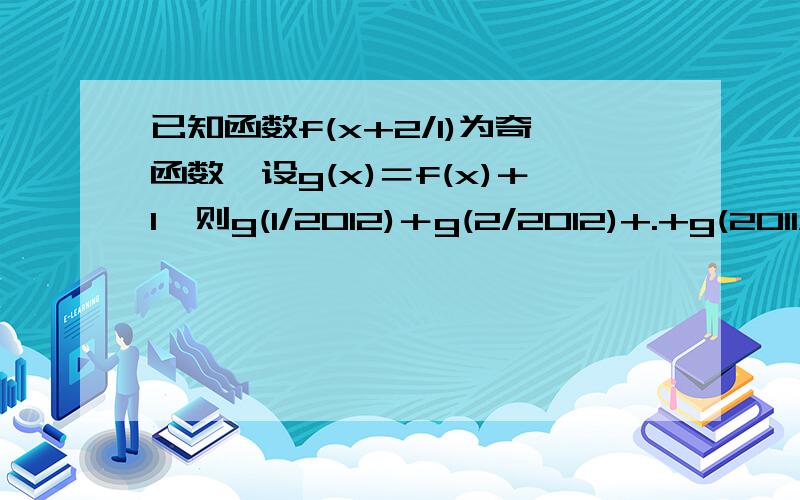 已知函数f(x+2/1)为奇函数,设g(x)＝f(x)＋1,则g(1/2012)＋g(2/2012)+.+g(2011/2012)＝____答案是2011.文字的别说了 要 用图象解决