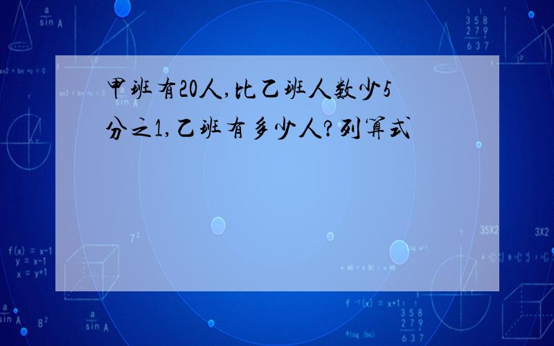 甲班有20人,比乙班人数少5分之1,乙班有多少人?列算式