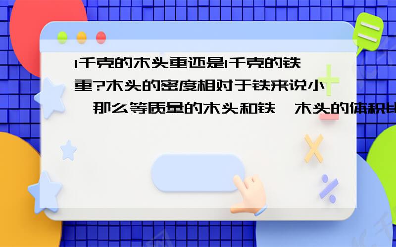 1千克的木头重还是1千克的铁重?木头的密度相对于铁来说小,那么等质量的木头和铁,木头的体积比铁大,木头所受空气浮力就比铁大,所以说不计空气浮力的话,等质量的木头和铁,木头所受的重