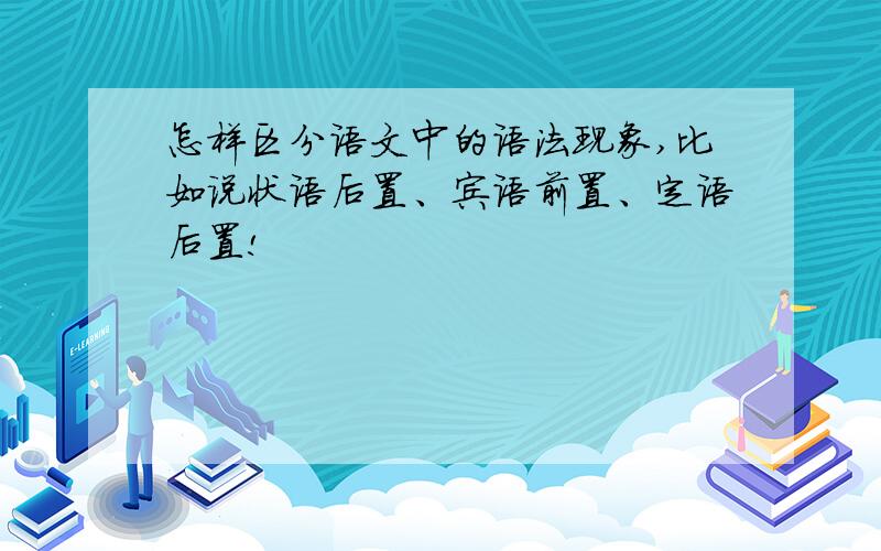 怎样区分语文中的语法现象,比如说状语后置、宾语前置、定语后置!