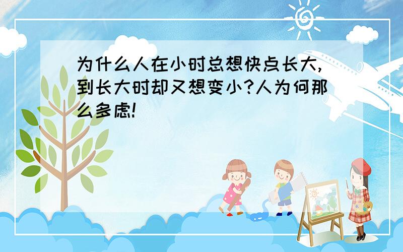 为什么人在小时总想快点长大,到长大时却又想变小?人为何那么多虑!