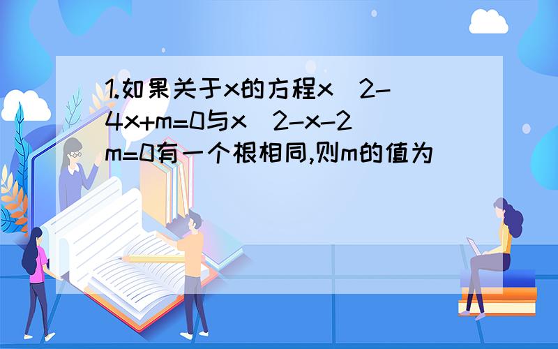 1.如果关于x的方程x^2-4x+m=0与x^2-x-2m=0有一个根相同,则m的值为_____