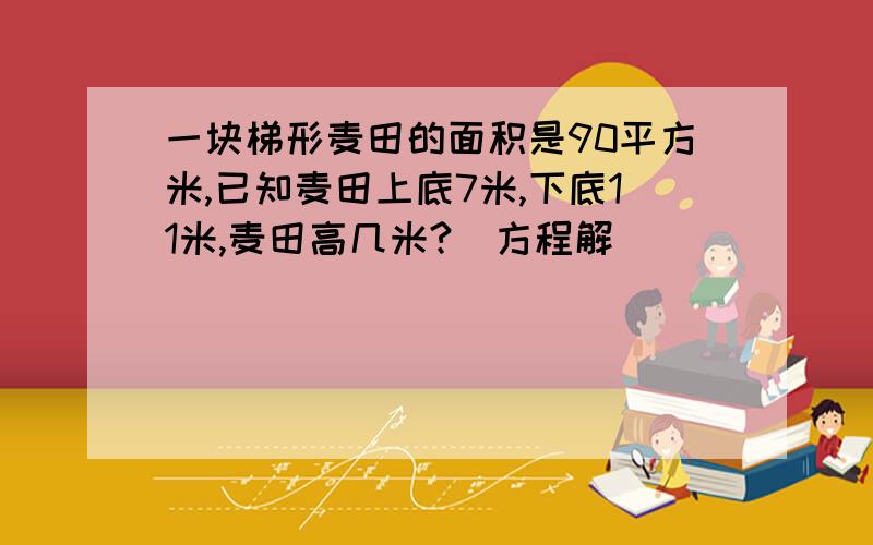 一块梯形麦田的面积是90平方米,已知麦田上底7米,下底11米,麦田高几米?（方程解）