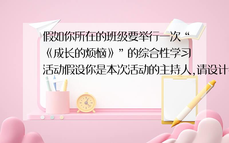 假如你所在的班级要举行一次“《成长的烦恼》”的综合性学习活动假设你是本次活动的主持人,请设计考场开.不少80字