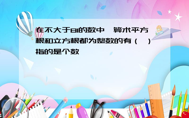 在不大于81的数中,算术平方根和立方根都为整数的有（ ）指的是个数