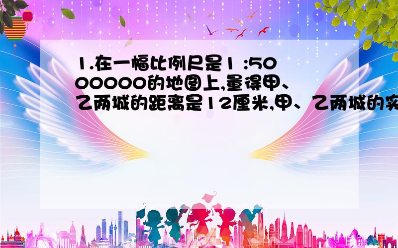 1.在一幅比例尺是1 :5000000的地图上,量得甲、乙两城的距离是12厘米,甲、乙两城的实际距离是多少千米?2.我家里的台钟敲5下用去12秒,如果敲10下用去多少秒?（提示：台钟敲5下,中间的间隔时间