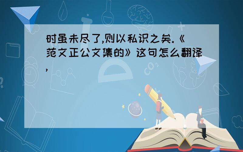 时虽未尽了,则以私识之矣.《范文正公文集的》这句怎么翻译,