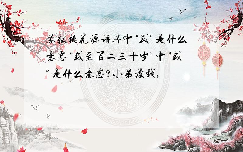 苏轼桃花源诗序中“或”是什么意思“或至百二三十岁”中“或”是什么意思?小弟没钱,