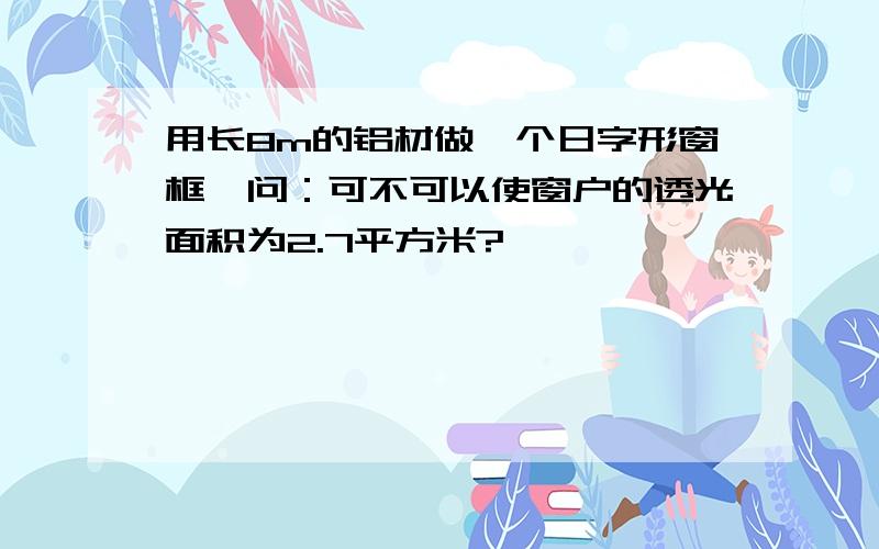 用长8m的铝材做一个日字形窗框,问：可不可以使窗户的透光面积为2.7平方米?