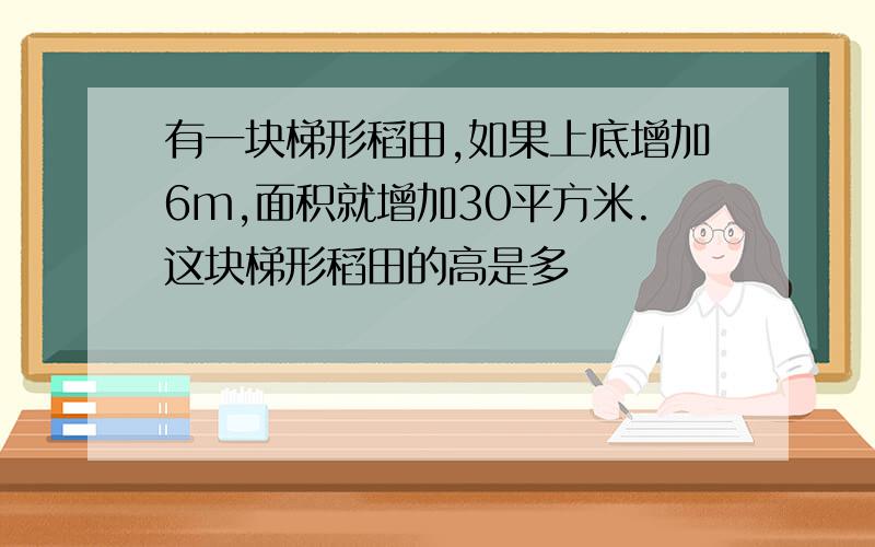 有一块梯形稻田,如果上底增加6m,面积就增加30平方米.这块梯形稻田的高是多