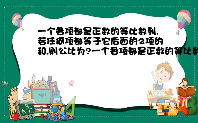 一个各项都是正数的等比数列,若任何项都等于它后面的2项的和,则公比为?一个各项都是正数的等比数列,若任何项都等于它后面的2项的和,则公比为————?