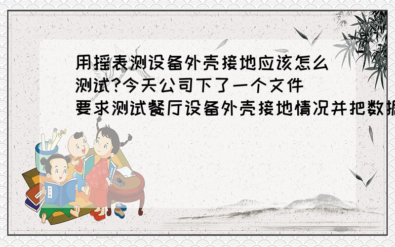 用摇表测设备外壳接地应该怎么测试?今天公司下了一个文件 要求测试餐厅设备外壳接地情况并把数据报上去 我只知道测试外壳接地要用摇表 测零和地 是怎么意思 测插座地线和配电箱地线