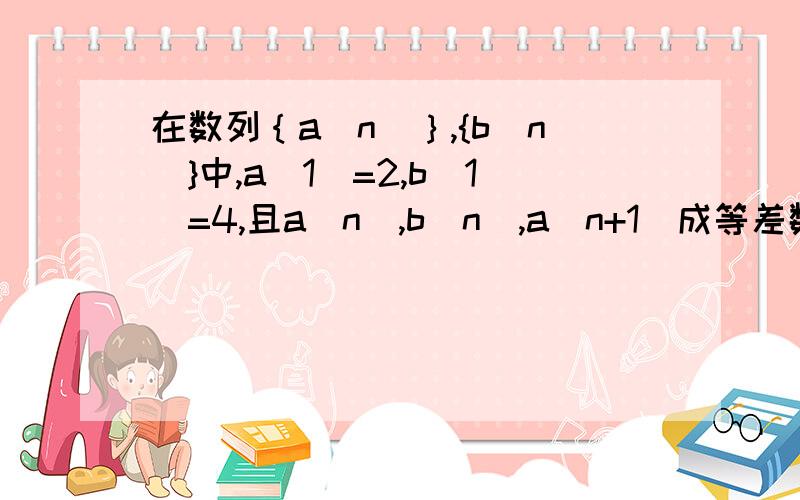 在数列｛a(n)｝,{b(n)}中,a(1)=2,b(1)=4,且a(n),b(n),a(n+1)成等差数列,b(n),a(n+1),b(n+1) 成等比数列（1）求｛a(n)｝,{b(n)}的通项公式（2）求（1/（a1+b1））+（1/（a2+b2））+……+（1/（an+bn））