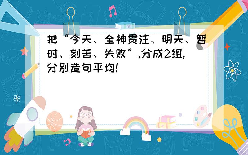 把“今天、全神贯注、明天、暂时、刻苦、失败”,分成2组,分别造句平均!