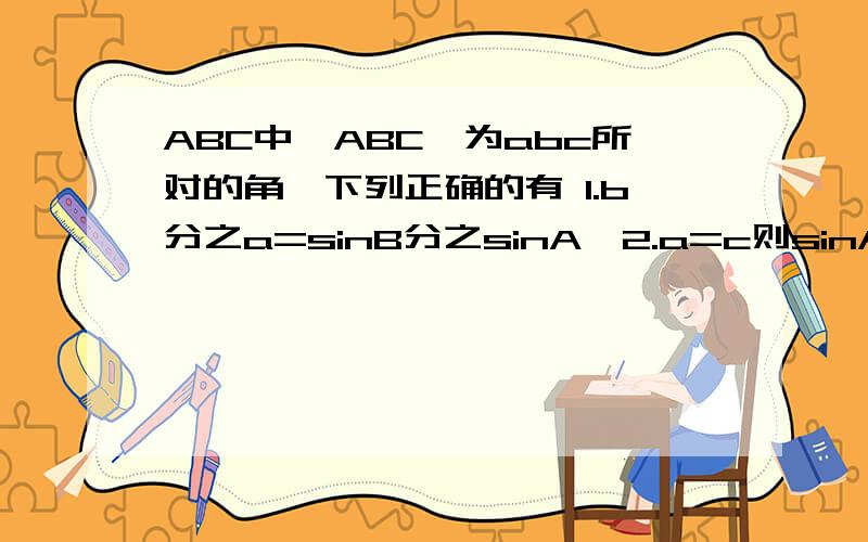 ABC中,ABC,为abc所对的角,下列正确的有 1.b分之a=sinB分之sinA,2.a=c则sinA=sinB 3.asinA=bsinb=csinC