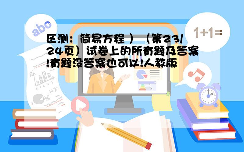 区测：简易方程 ）（第23/24页）试卷上的所有题及答案!有题没答案也可以!人教版