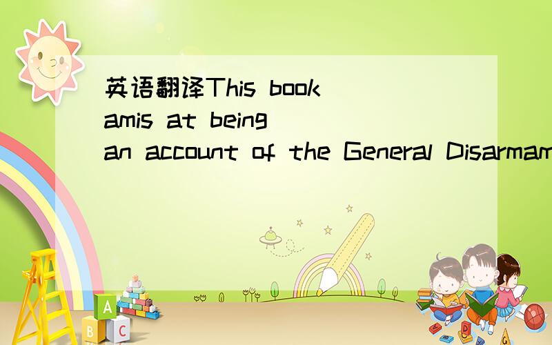 英语翻译This book amis at being an account of the General Disarmament Conference which opened on 2nd February ,1932,and which now,more than two and a half later,still ekes out a precarious existence,living on tolerance and only continuing at all