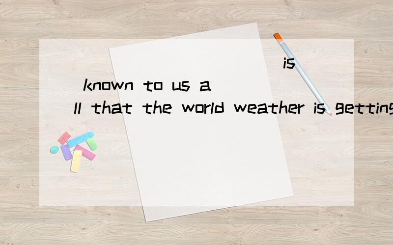 ___________ is known to us all that the world weather is getting warmer and warmer.A It B What C As D Which