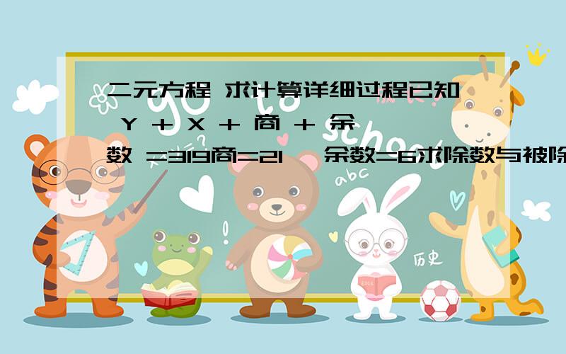 二元方程 求计算详细过程已知 Y + X + 商 + 余数 =319商=21   余数=6求除数与被除数.详细过程.