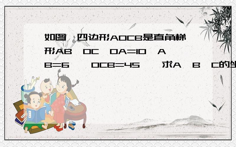 如图,四边形AOCB是直角梯形AB∥OC,OA=10,AB=6,∠OCB=45°,求A,B,C的坐标