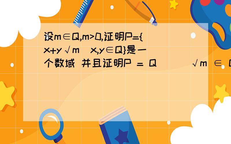 设m∈Q,m>0,证明P={x+y√m|x,y∈Q}是一个数域 并且证明P = Q ⇐⇒ √m ∈ Q.设m∈Q,m>0,证明P={x+y√m|x,y∈Q}是一个数域 并且证明P = Q ⇐⇒ √m ∈ Q.