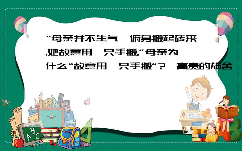 “母亲并不生气,俯身搬起砖来.她故意用一只手搬.”母亲为什么“故意用一只手搬”?《高贵的施舍》