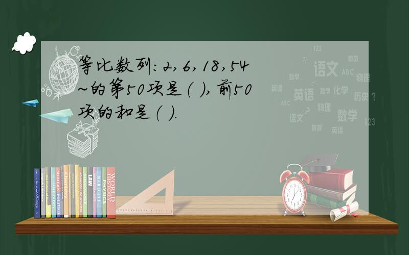 等比数列：2,6,18,54~的第50项是（ ）,前50项的和是（ ）.