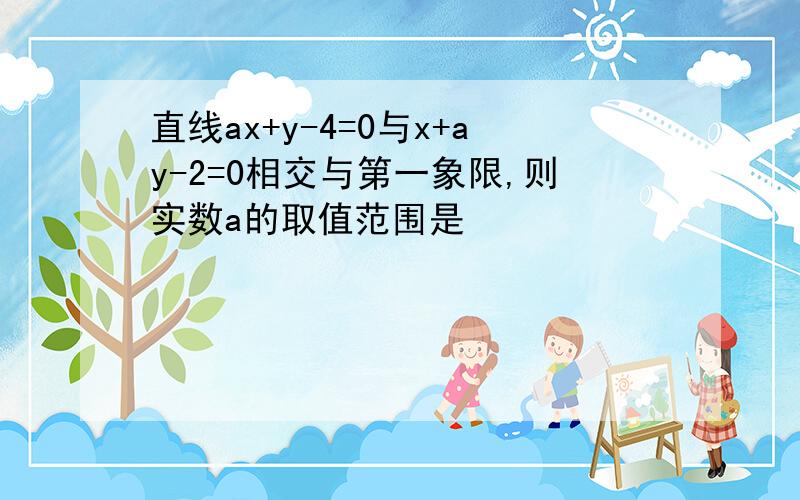 直线ax+y-4=0与x+ay-2=0相交与第一象限,则实数a的取值范围是