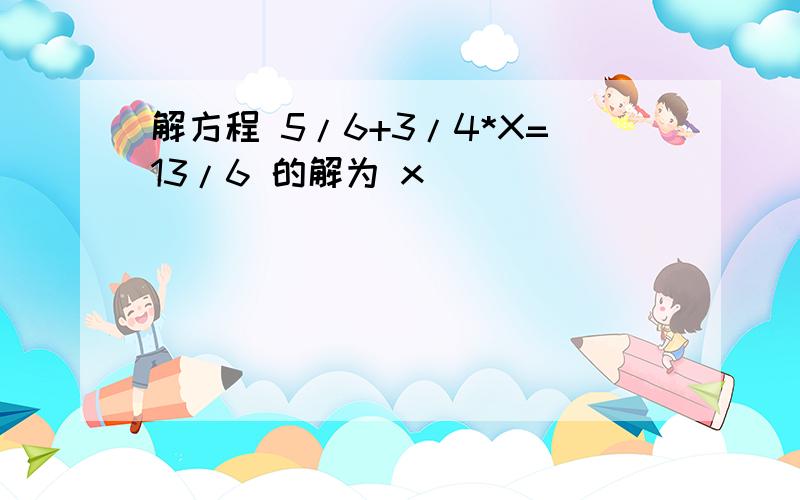 解方程 5/6+3/4*X=13/6 的解为 x