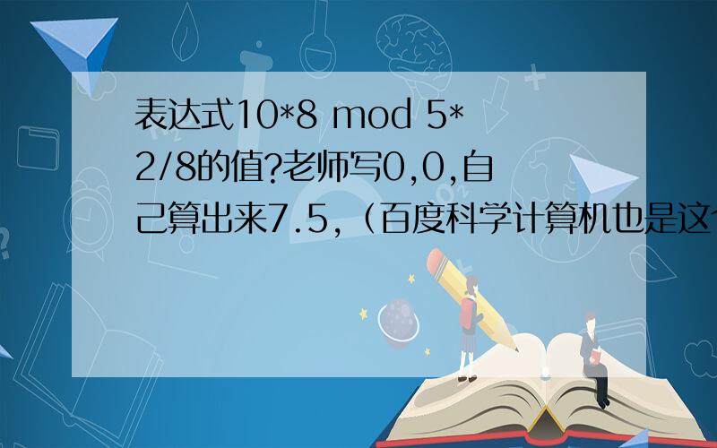 表达式10*8 mod 5*2/8的值?老师写0,0,自己算出来7.5,（百度科学计算机也是这个）.