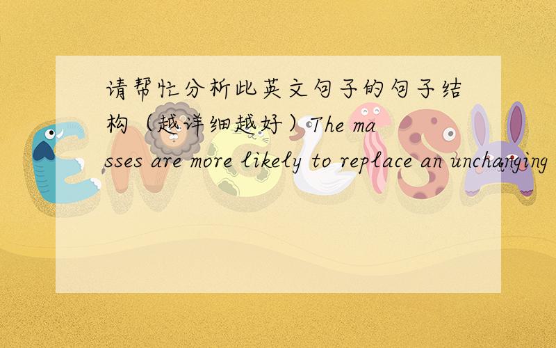 请帮忙分析此英文句子的句子结构（越详细越好）The masses are more likely to replace an unchanging ritual by fashion which it will be in the economic interest of certain people to change as often as possible.fashion后面有which