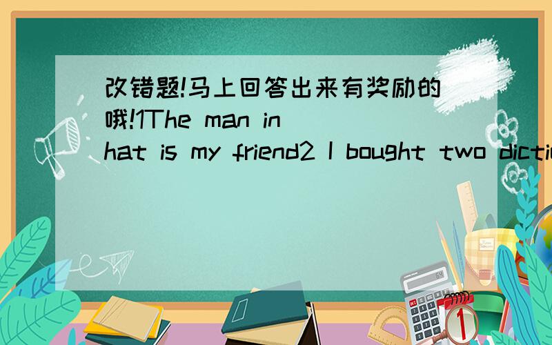 改错题!马上回答出来有奖励的哦!1The man in hat is my friend2 I bought two dictionaries half an hour ago 3 Who served with you ,sir?4 I forgot to water the garden and waterde it twice5 The man which I served was not drinking 6 The girl I