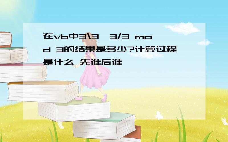 在vb中3\3*3/3 mod 3的结果是多少?计算过程是什么 先谁后谁