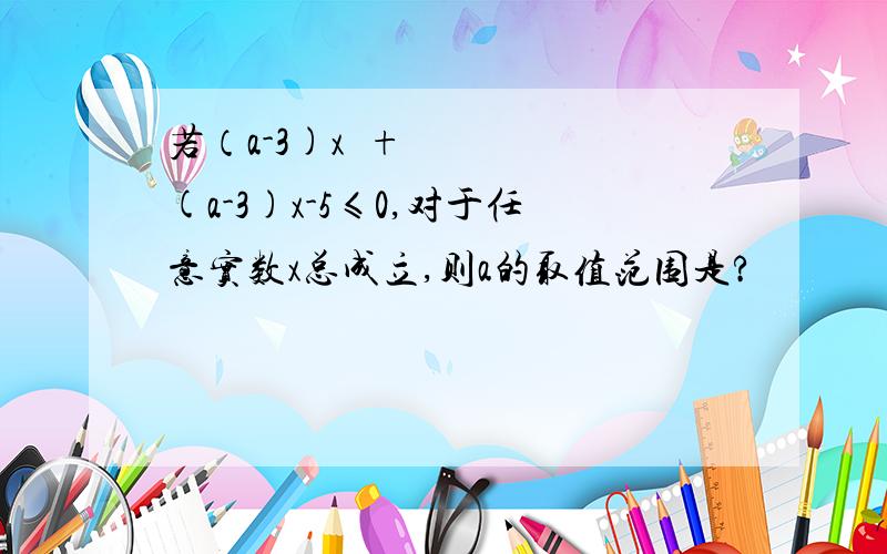 若（a-3)x²+(a-3)x-5≤0,对于任意实数x总成立,则a的取值范围是?