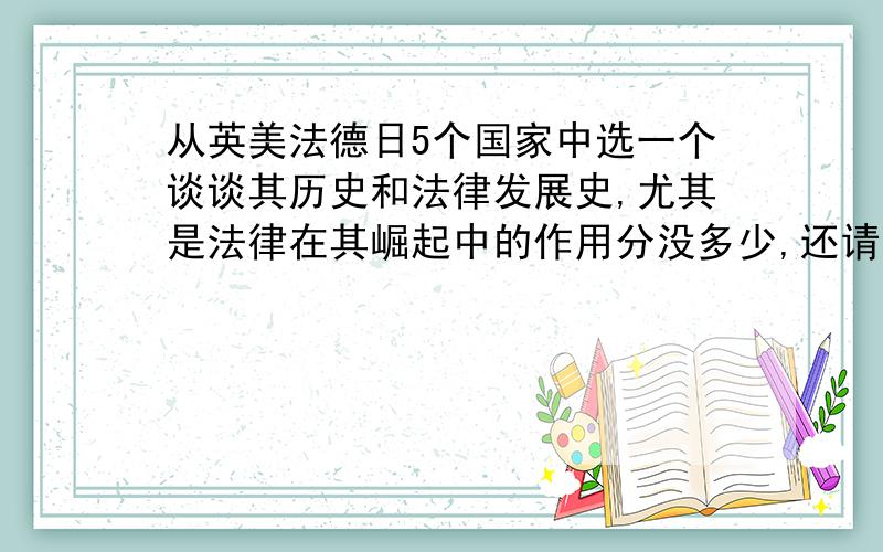 从英美法德日5个国家中选一个谈谈其历史和法律发展史,尤其是法律在其崛起中的作用分没多少,还请达人帮忙搜搜.这是外国法制史的一道题,