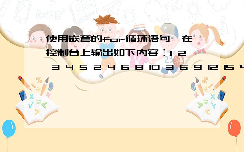 使用嵌套的for循环语句,在控制台上输出如下内容：1 2 3 4 5 2 4 6 8 10 3 6 9 12 15 4 8 12 16 20