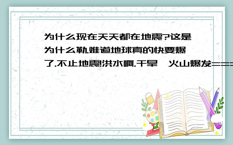 为什么现在天天都在地震?这是为什么勒.难道地球真的快要爆了.不止地震!洪水啊.干旱,火山爆发====什么的.