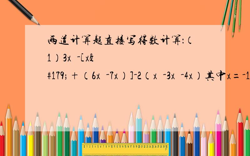 两道计算题直接写得数计算：（1）3x²-[x³+（6x²-7x）]-2（x³-3x²-4x）其中x=-1；（2）4x²y-[6xy-2（4xy-2）-x²y]+1 其中x=－ 1/2；y=1.