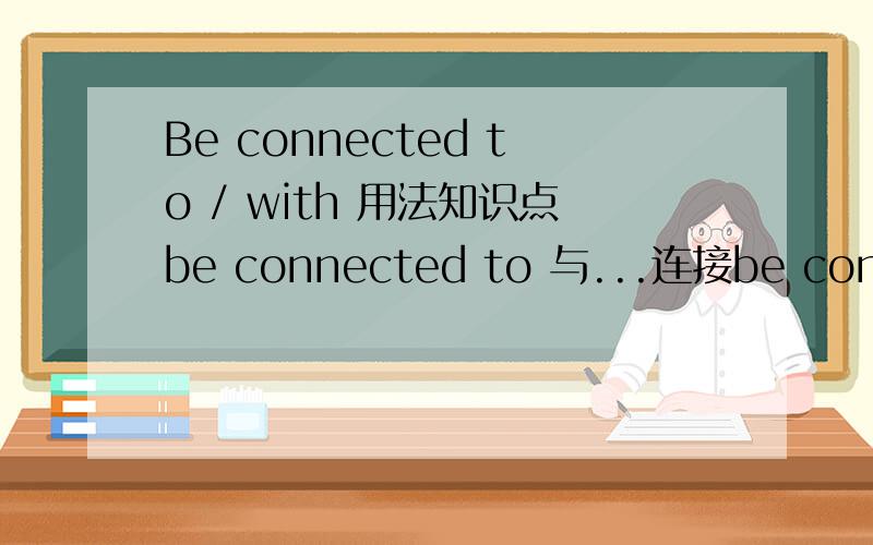 Be connected to / with 用法知识点be connected to 与...连接be connected with 与...相关目：I wonder shich country is connected _____ India Ocean.A at B in C for D with 只好选D 可是不是与.相关的意思吗?不是与.相连接