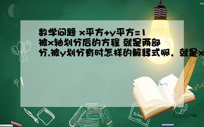 数学问题 x平方+y平方=1被x轴划分后的方程 就是两部分,被y划分有时怎样的解释式啊，就是x=y=