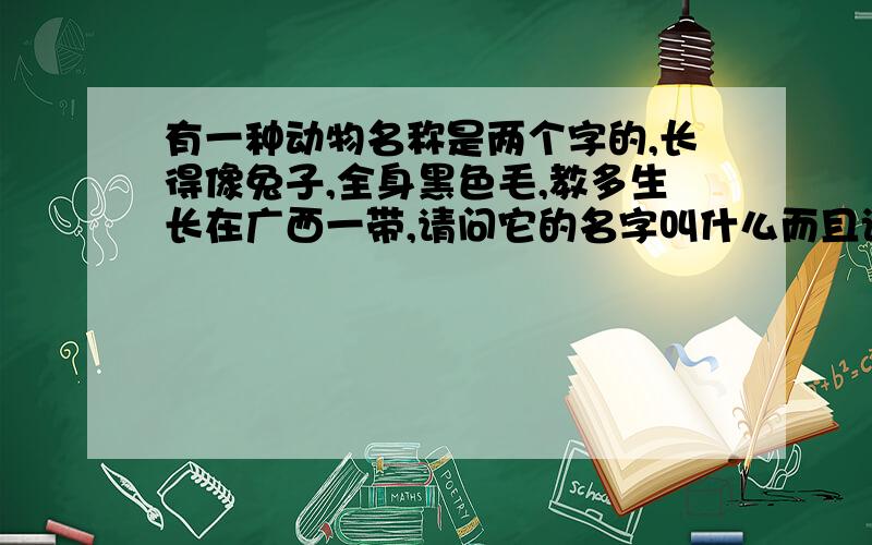 有一种动物名称是两个字的,长得像兔子,全身黑色毛,教多生长在广西一带,请问它的名字叫什么而且该名字（字体）比较复杂,名字与‘兔’字无关，我忘记了，