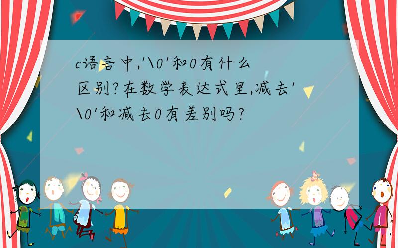 c语言中,'\0'和0有什么区别?在数学表达式里,减去'\0'和减去0有差别吗?