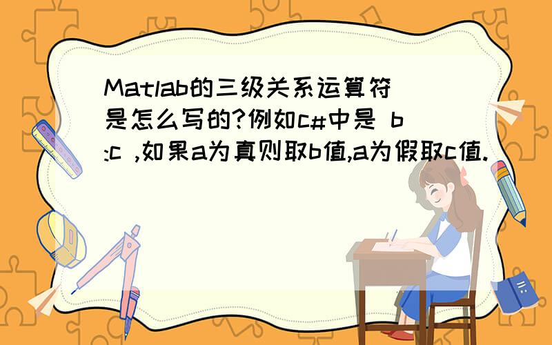 Matlab的三级关系运算符是怎么写的?例如c#中是 b:c ,如果a为真则取b值,a为假取c值.