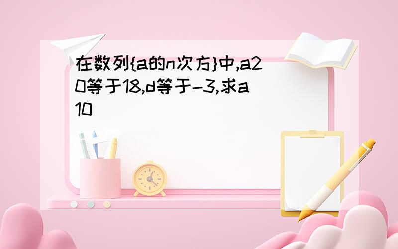 在数列{a的n次方}中,a20等于18,d等于-3,求a10